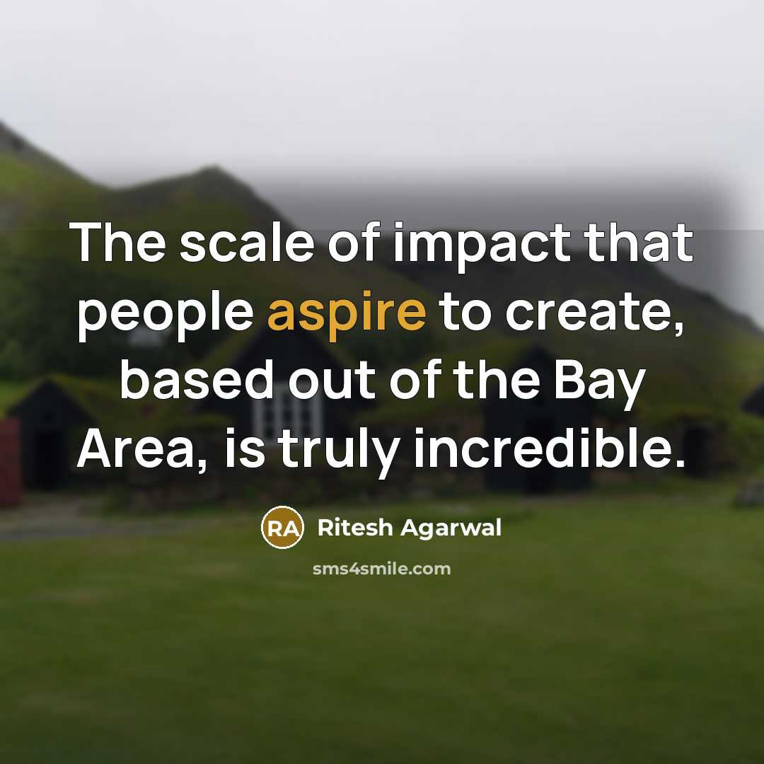 “The scale of impact that people aspire to create, based out of the Bay Area, is truly incredible.” quote by Ritesh Agarwal