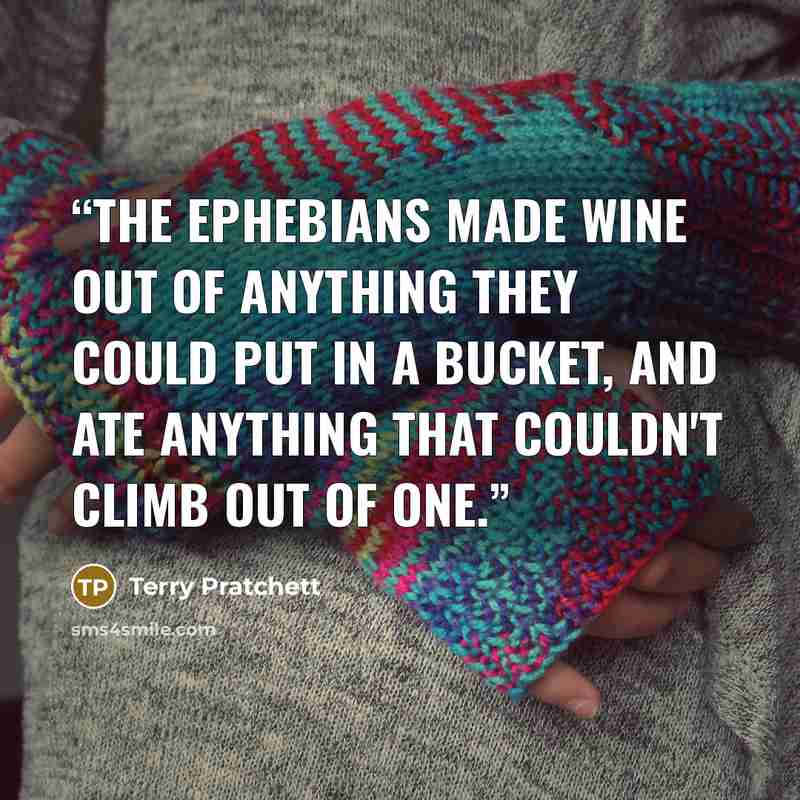 “The Ephebians made wine out of anything they could put in a bucket, and ate anything that couldn't climb out of one.” quote by Terry Pratchett