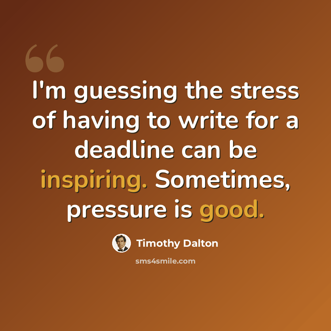 “I'm guessing the stress of having to write for a deadline can be inspiring. Sometimes, pressure is good.” quote by Timothy Dalton
