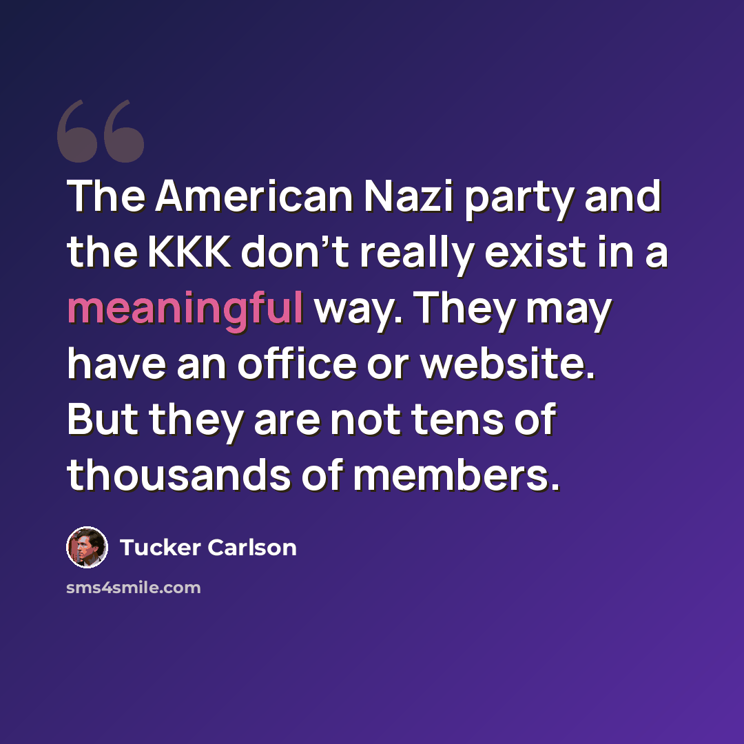 “The American Nazi party and the KKK don't really exist in a meaningful way. They may have an office or website. But they are not tens of thousands of members.” quote by Tucker Carlson