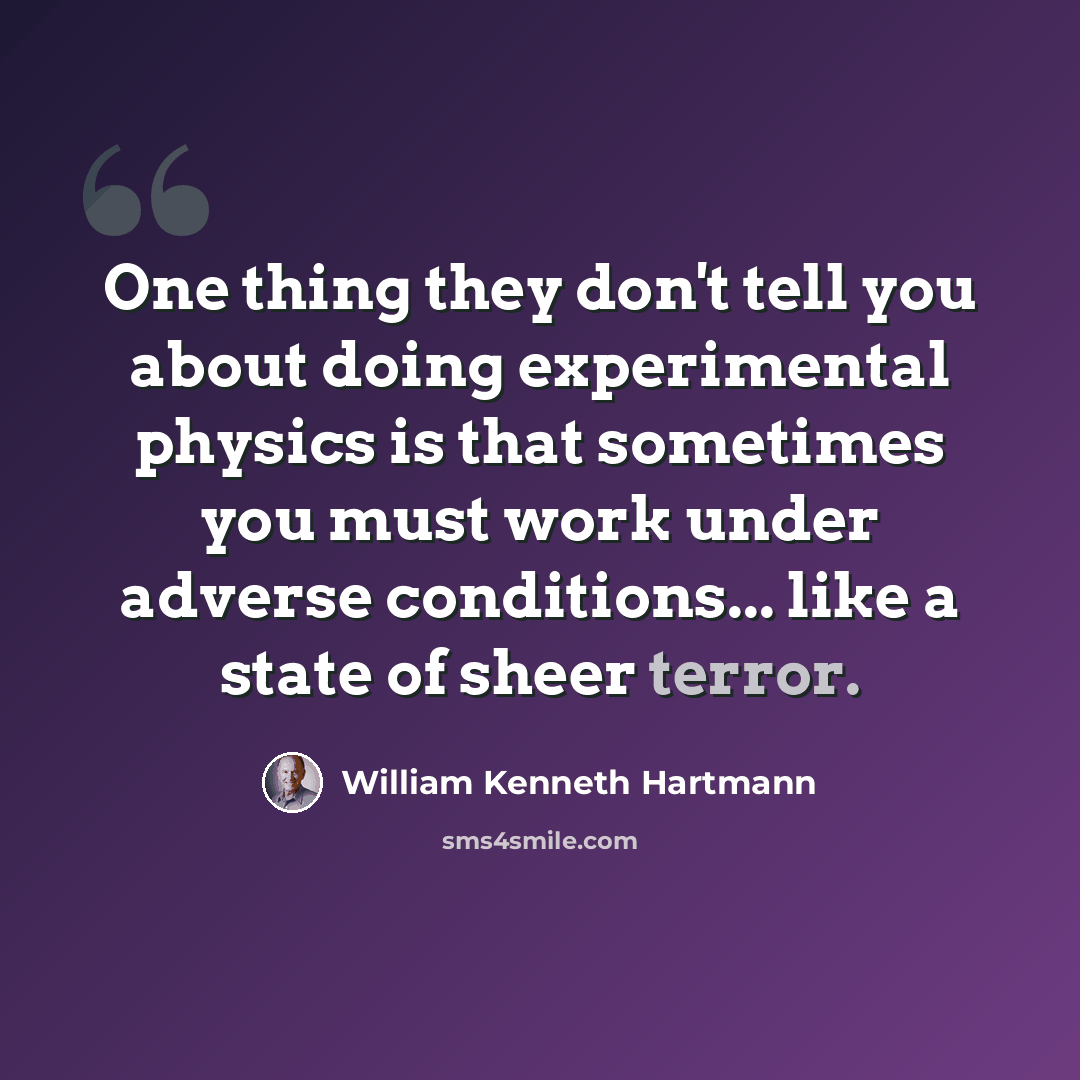 “One thing they don't tell you about doing experimental physics is that sometimes you must work under adverse conditions... like a state of sheer terror.” quote by William Kenneth Hartmann