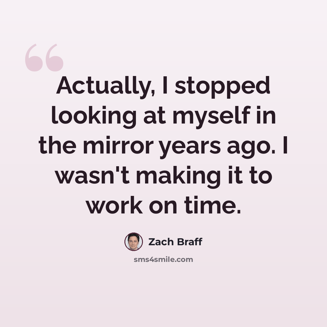 “Actually, I stopped looking at myself in the mirror years ago. I wasn't making it to work on time.” quote by Zach Braff