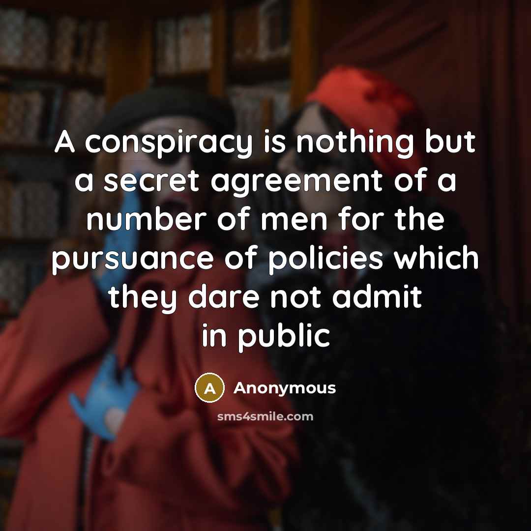 “A conspiracy is nothing but a secret agreement of a number of men for the pursuance of policies which they dare not admit in public” quote by Anonymous