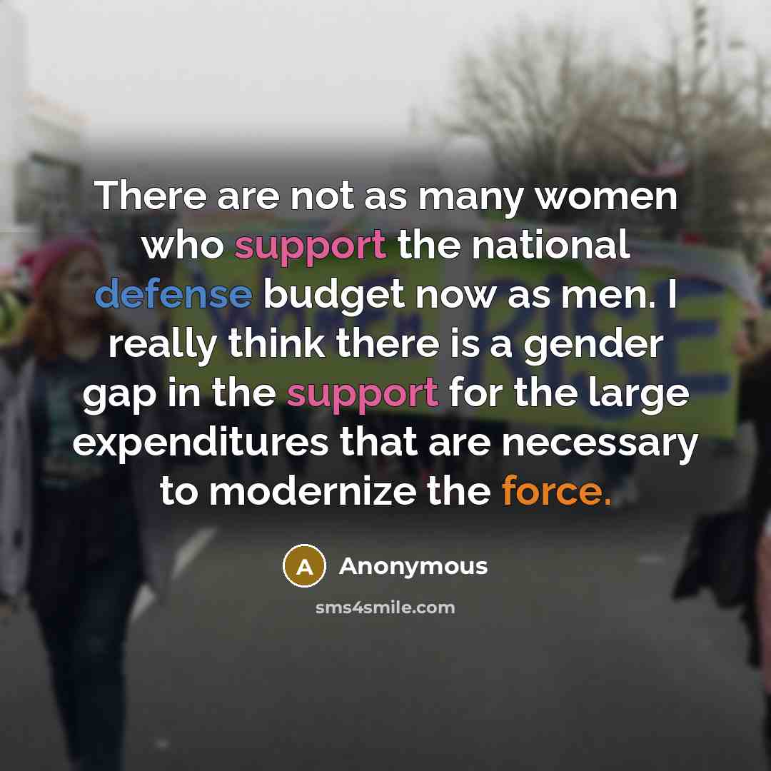 “There are not as many women who support the national defense budget now as men. I really think there is a gender gap in the support for the large expenditures that are necessary to modernize the force.” quote by Anonymous