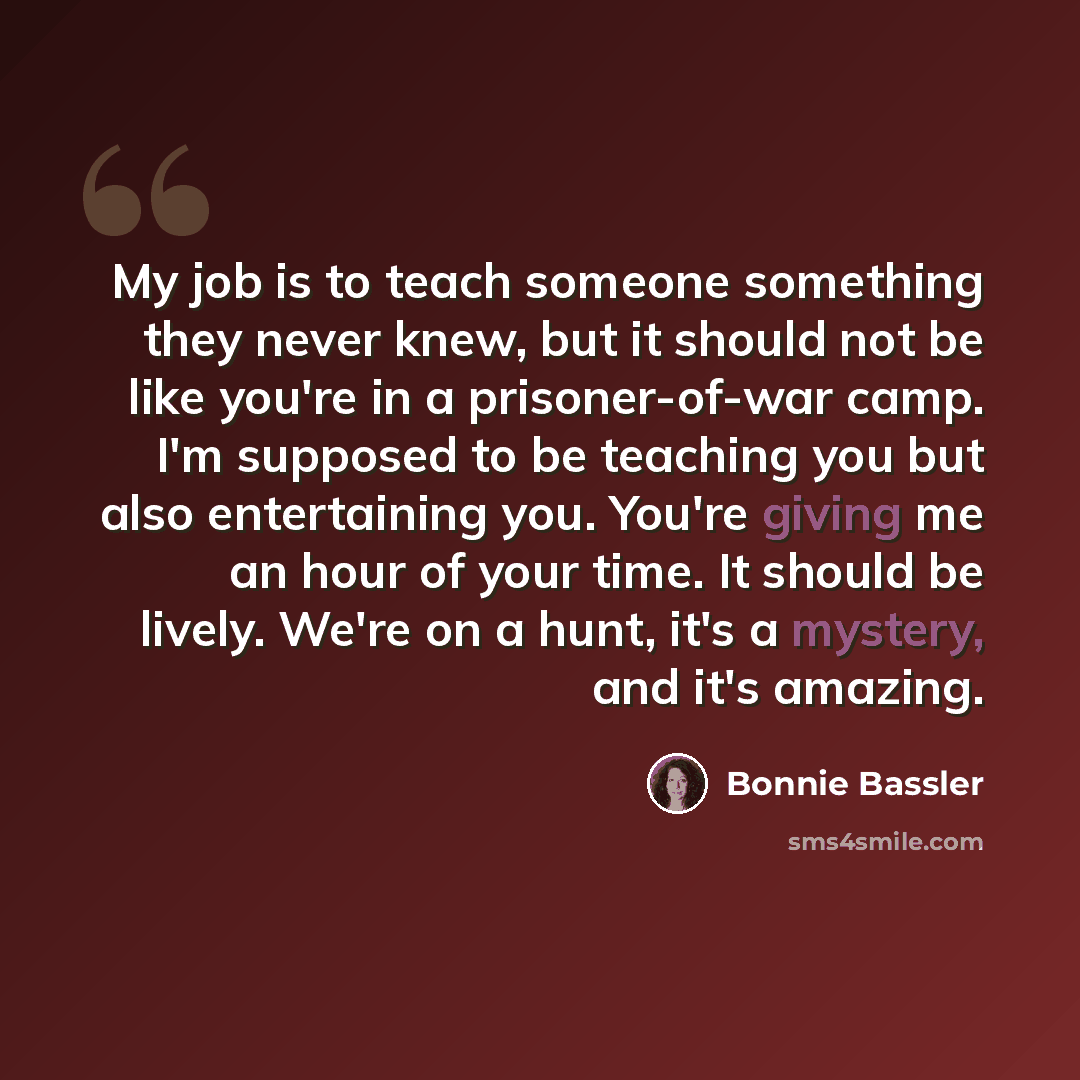 “My job is to teach someone something they never knew, but it should not be like you're in a prisoner-of-war camp. I'm supposed to be teaching you but also entertaining you. You're giving me an hour of your time. It should be lively. We're on a hunt, it's a mystery, and it's amazing.” quote by Bonnie Bassler