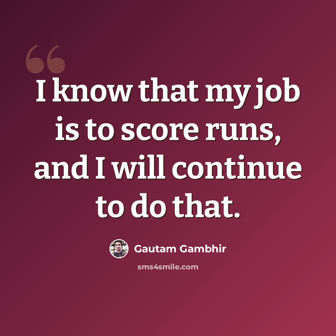 “I know that my job is to score runs, and I will continue to do that.” quote by Gautam Gambhir