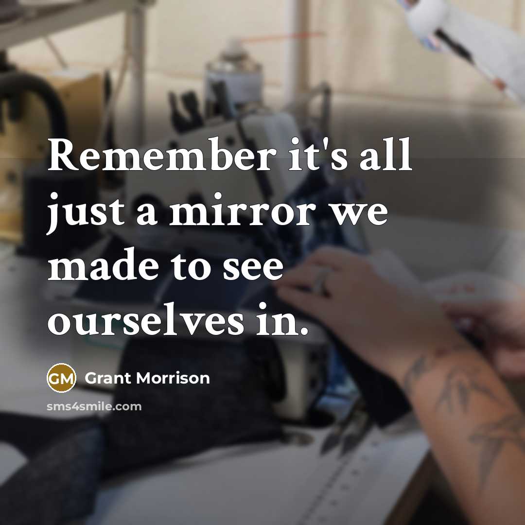 “Remember it's all just a mirror we made to see ourselves in.” quote by Grant Morrison
