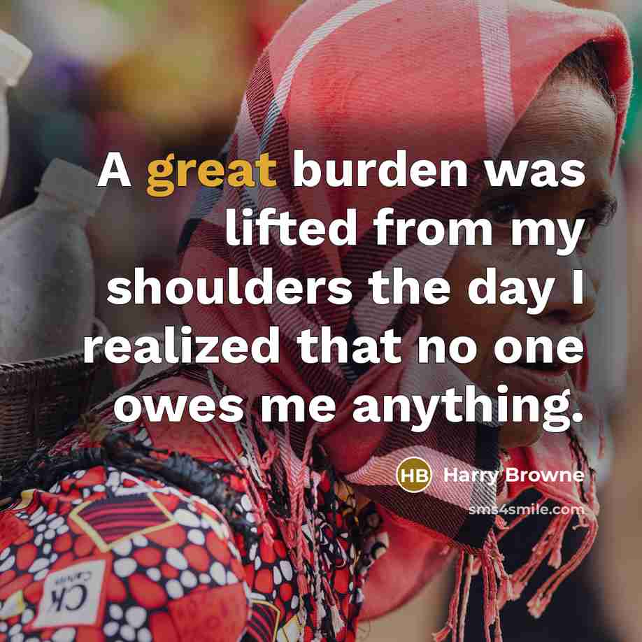“A great burden was lifted from my shoulders the day I realized that no one owes me anything.” quote by Harry Browne