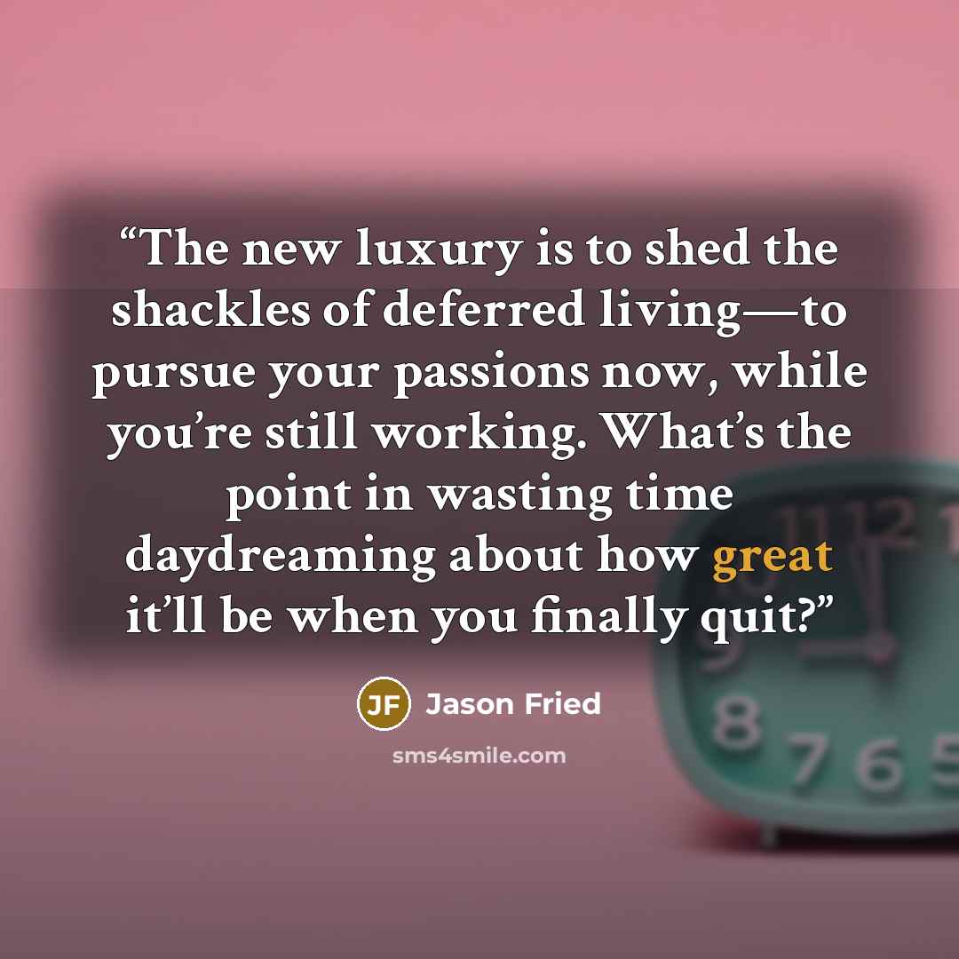 “The new luxury is to shed the shackles of deferred living—to pursue your passions now, while you’re still working. What’s the point in wasting time daydreaming about how great it’ll be when you finally quit?” quote by Jason Fried