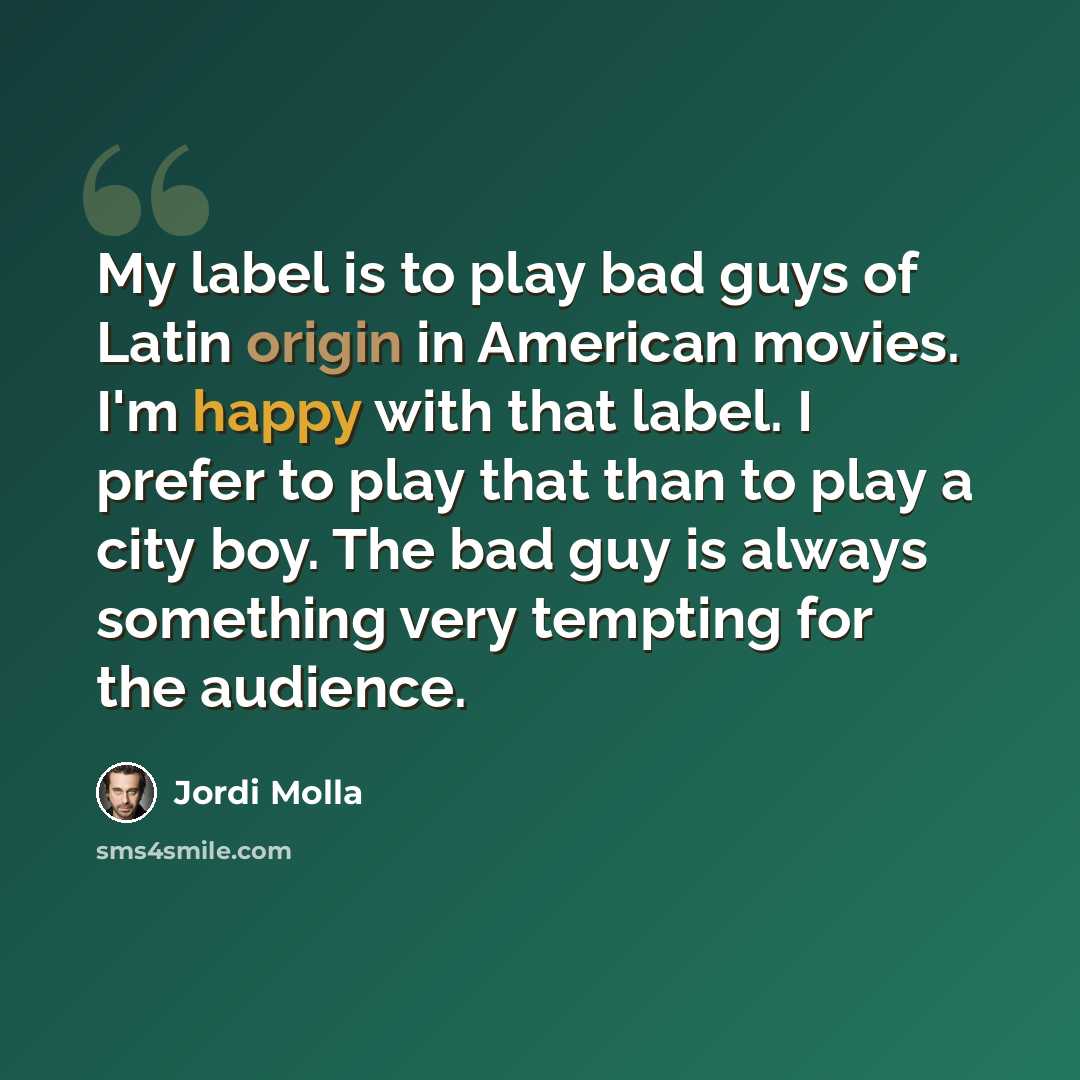 “My label is to play bad guys of Latin origin in American movies. I'm happy with that label. I prefer to play that than to play a city boy. The bad guy is always something very tempting for the audience.” quote by Jordi Molla
