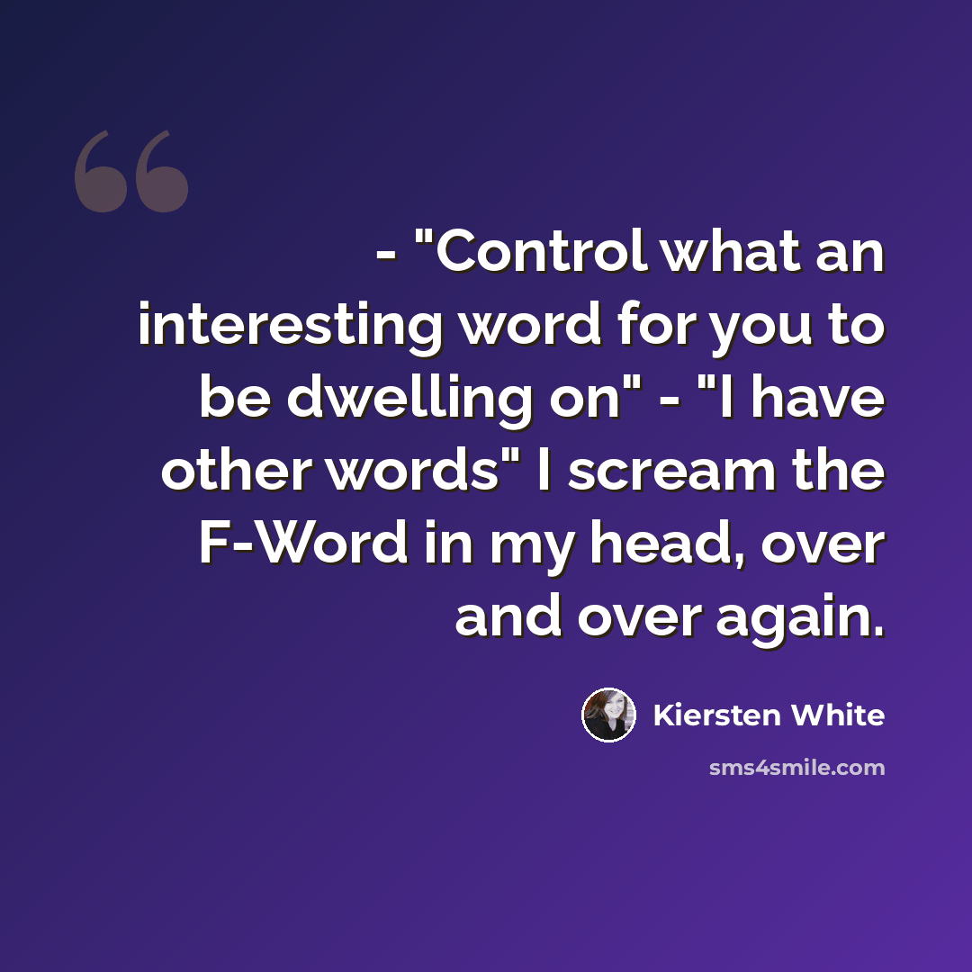 “- "Control what an interesting word for you to be dwelling on" - "I have other words" I scream the F-Word in my head, over and over again.” quote by Kiersten White
