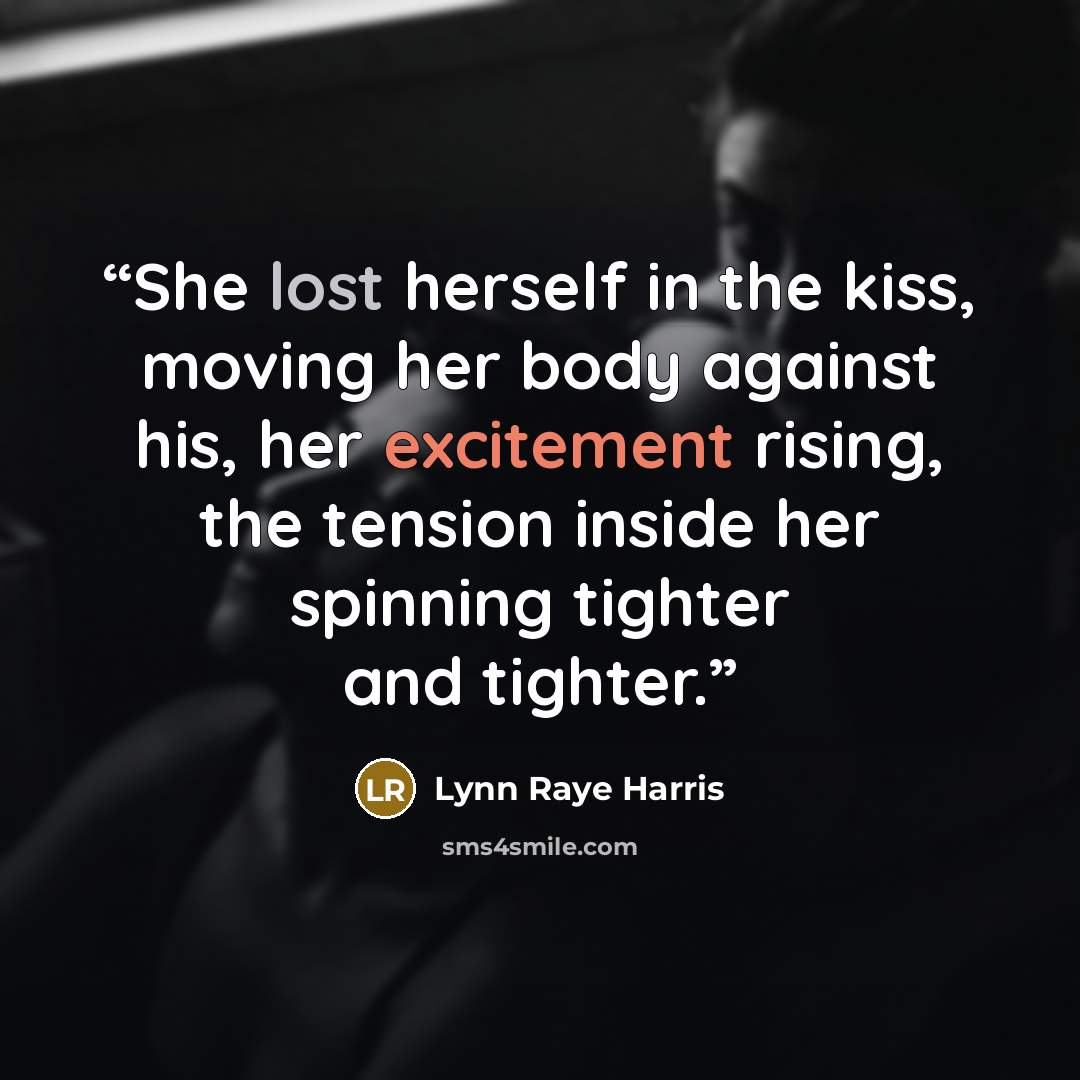 “She lost herself in the kiss, moving her body against his, her excitement rising, the tension inside her spinning tighter and tighter.” quote by Lynn Raye Harris