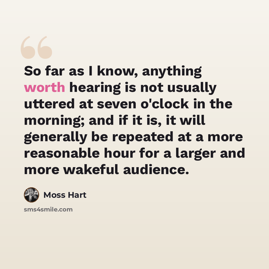 “So far as I know, anything worth hearing is not usually uttered at seven o'clock in the morning; and if it is, it will generally be repeated at a more reasonable hour for a larger and more wakeful audience.” quote by Moss Hart