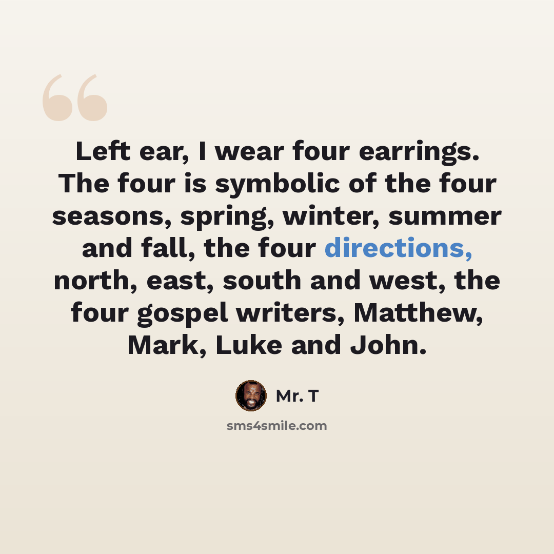 “Left ear, I wear four earrings. The four is symbolic of the four seasons, spring, winter, summer and fall, the four directions, north, east, south and west, the four gospel writers, Matthew, Mark, Luke and John.” quote by Mr. T