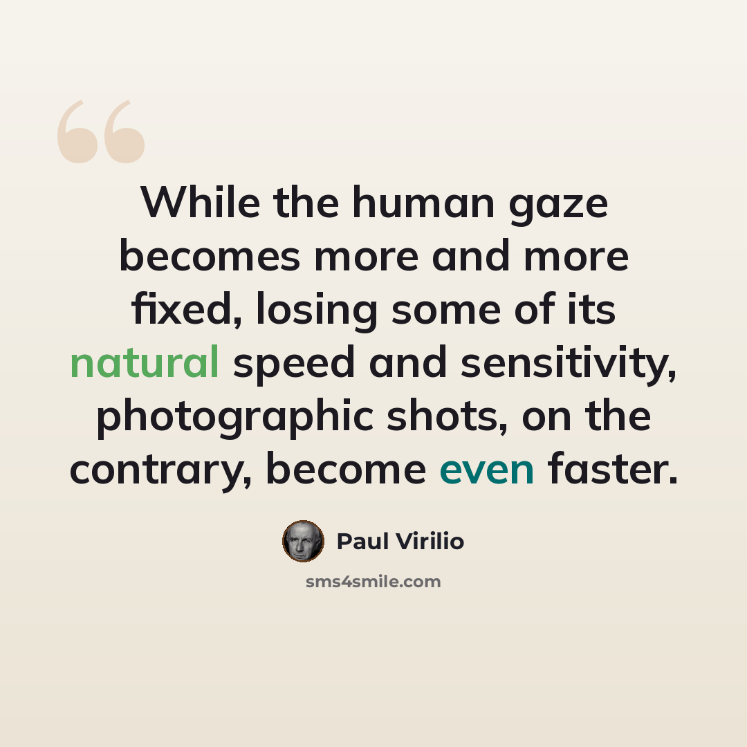 “While the human gaze becomes more and more fixed, losing some of its natural speed and sensitivity, photographic shots, on the contrary, become even faster.” quote by Paul Virilio