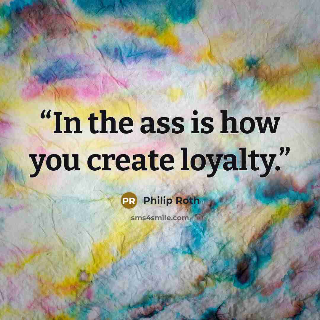 “In the ass is how you create loyalty.” quote by Philip Roth