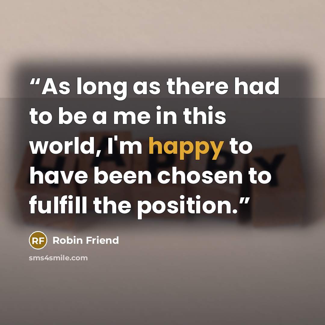 “As long as there had to be a me in this world, I'm happy to have been chosen to fulfill the position.” quote by Robin Friend