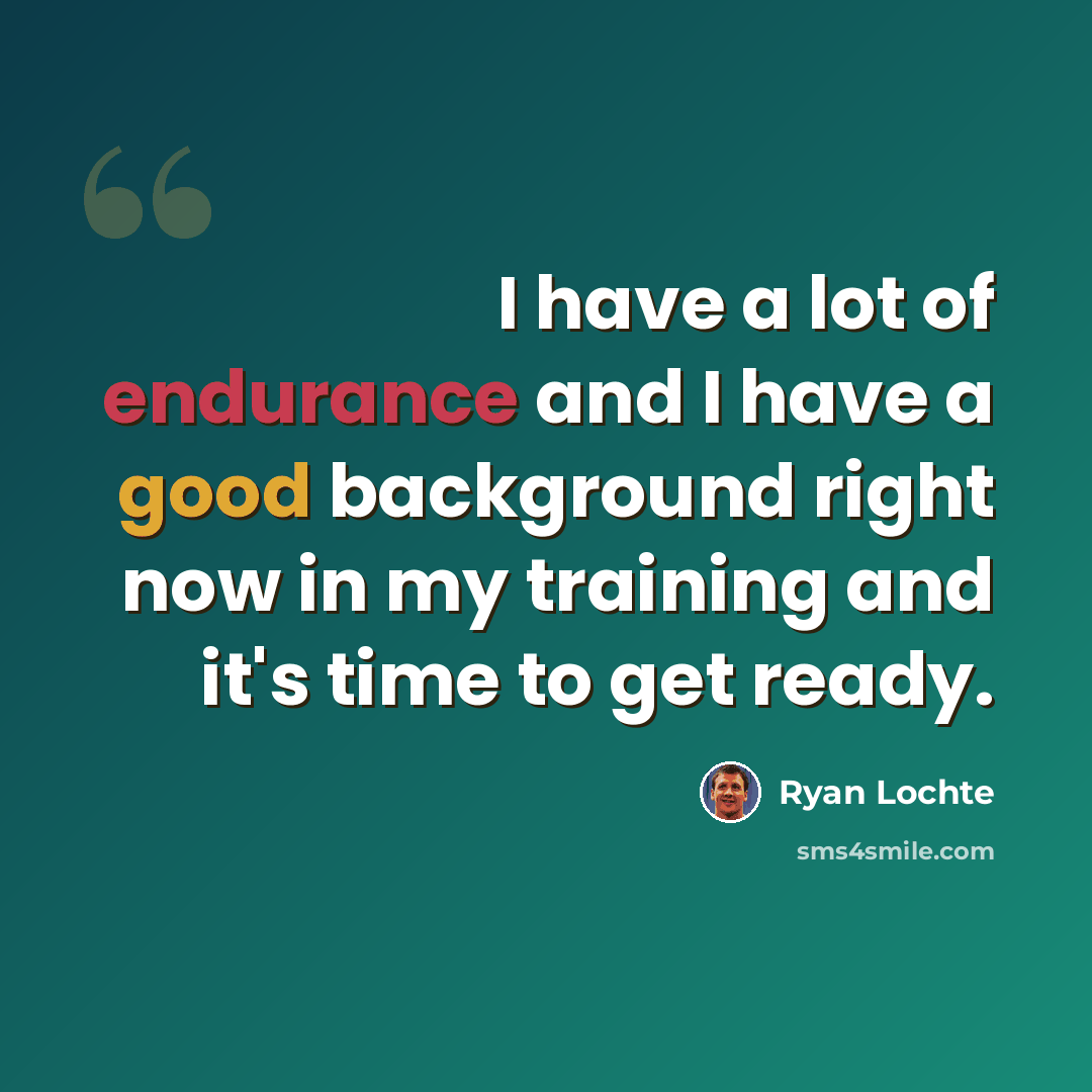 “I have a lot of endurance and I have a good background right now in my training and it's time to get ready.” quote by Ryan Lochte