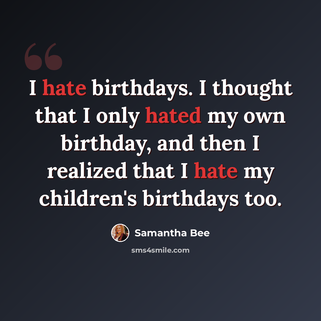 “I hate birthdays. I thought that I only hated my own birthday, and then I realized that I hate my children's birthdays too.” quote by Samantha Bee
