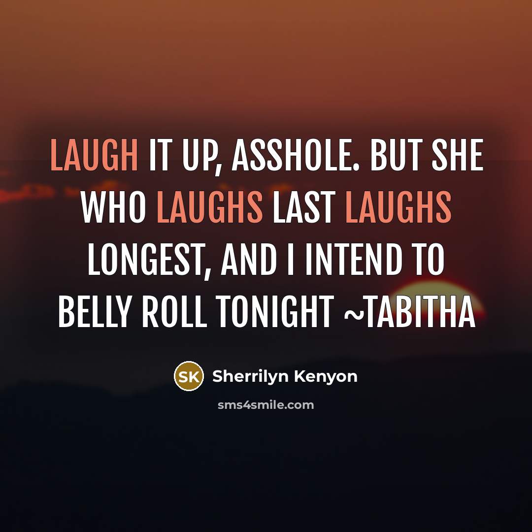 “Laugh it up, asshole. But she who laughs last laughs longest, and I intend to belly roll tonight ~Tabitha” quote by Sherrilyn Kenyon