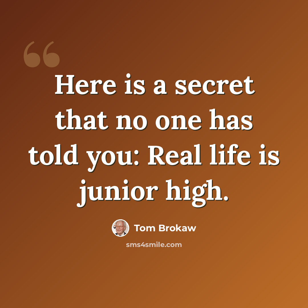 “Here is a secret that no one has told you: Real life is junior high.” quote by Tom Brokaw
