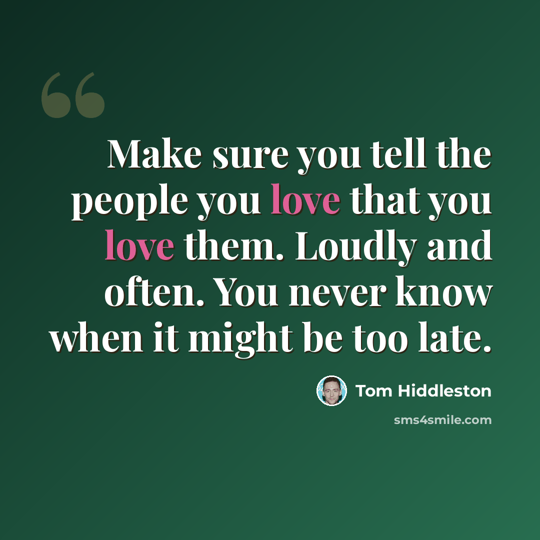 “Make sure you tell the people you love that you love them. Loudly and often. You never know when it might be too late.” quote by Tom Hiddleston