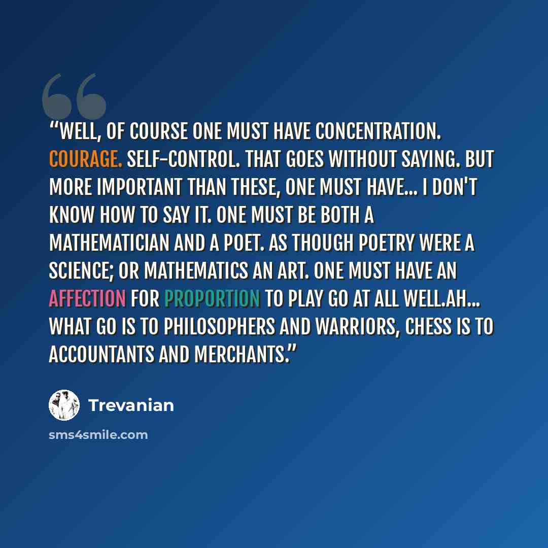 “Well, of course one must have concentration. Courage. Self-control. That goes without saying. But more important than these, one must have... I don't know how to say it. One must be both a mathematician and a poet. As though poetry were a science; or mathematics an art. One must have an affection…” quote by Trevanian