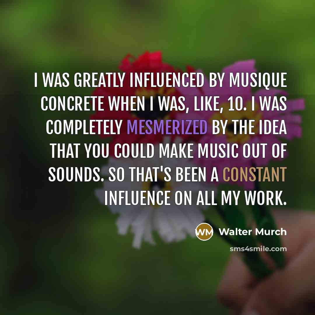 “I was greatly influenced by musique concrete when I was, like, 10. I was completely mesmerized by the idea that you could make music out of sounds. So that's been a constant influence on all my work.” quote by Walter Murch