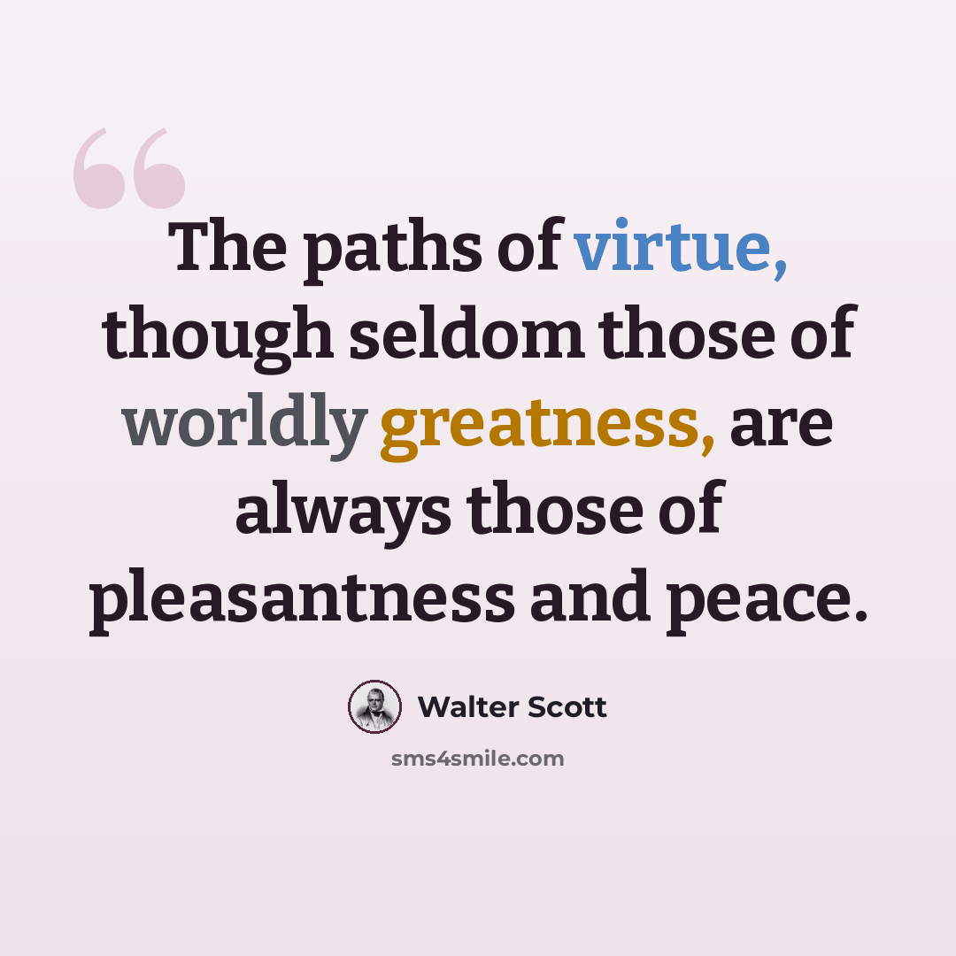“The paths of virtue, though seldom those of worldly greatness, are always those of pleasantness and peace.” quote by Walter Scott