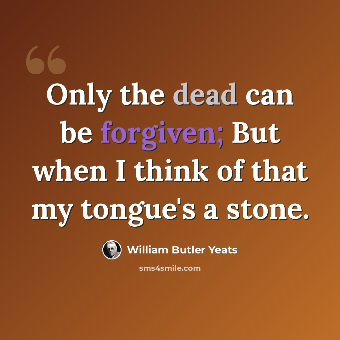 “Only the dead can be forgiven; But when I think of that my tongue's a stone.” quote by William Butler Yeats