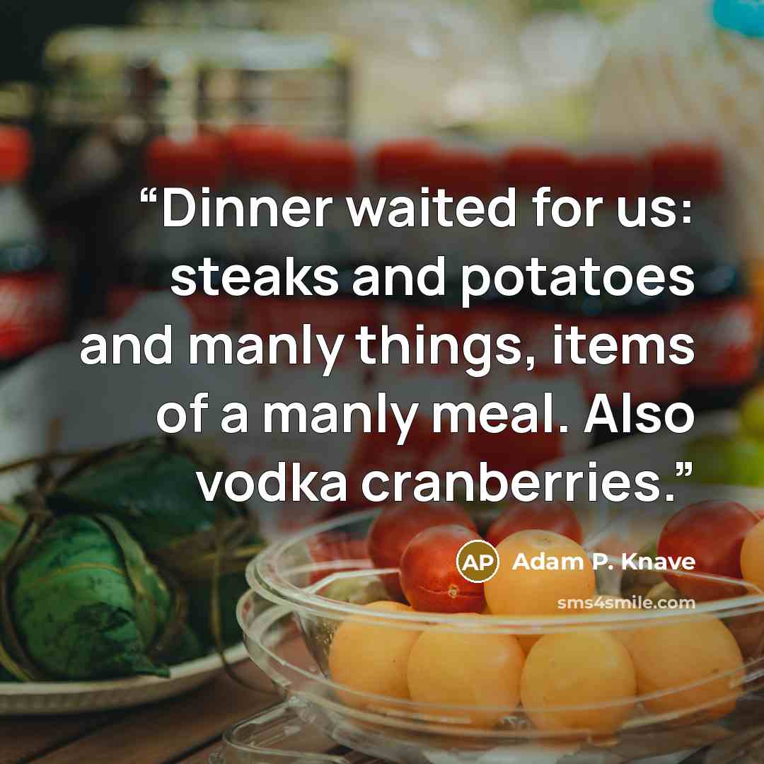 “Dinner waited for us: steaks and potatoes and manly things, items of a manly meal. Also vodka cranberries.” quote by Adam P. Knave
