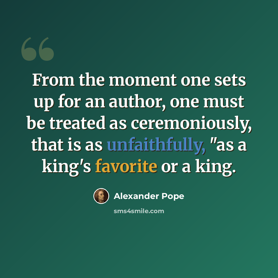 “From the moment one sets up for an author, one must be treated as ceremoniously, that is as unfaithfully, "as a king's favorite or a king.” quote by Alexander Pope