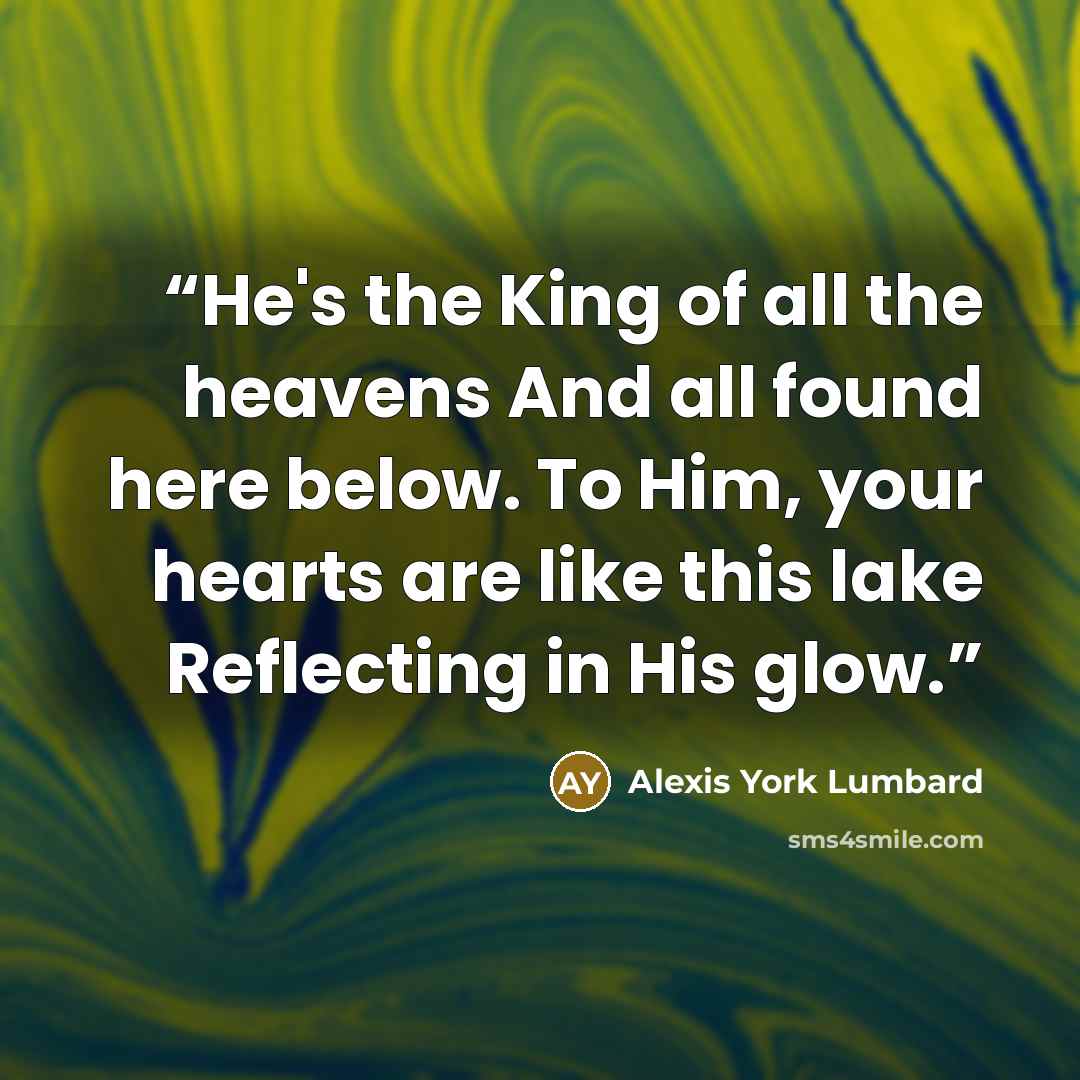 “He's the King of all the heavens And all found here below. To Him, your hearts are like this lake Reflecting in His glow.” quote by Alexis York Lumbard