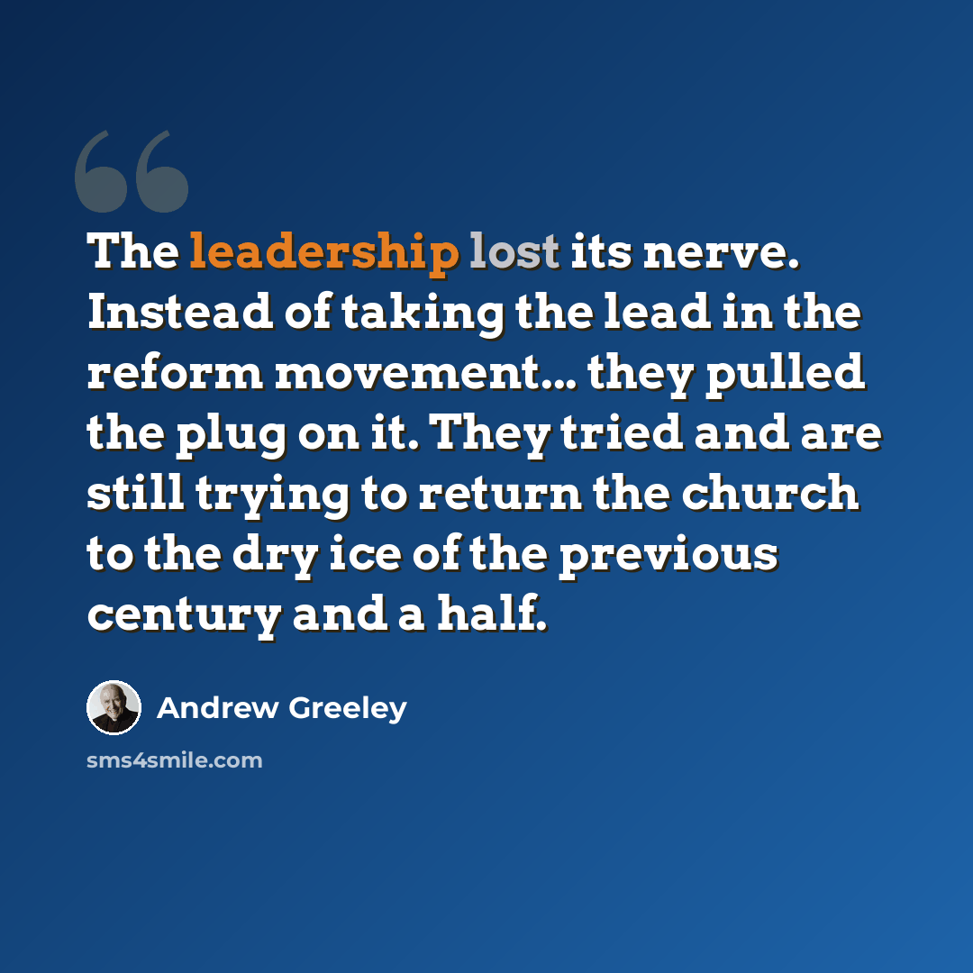 “The leadership lost its nerve. Instead of taking the lead in the reform movement... they pulled the plug on it. They tried and are still trying to return the church to the dry ice of the previous century and a half.” quote by Andrew Greeley
