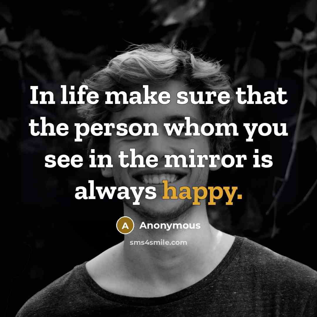 “In life make sure that the person whom you see in the mirror is always happy.” quote by Anonymous