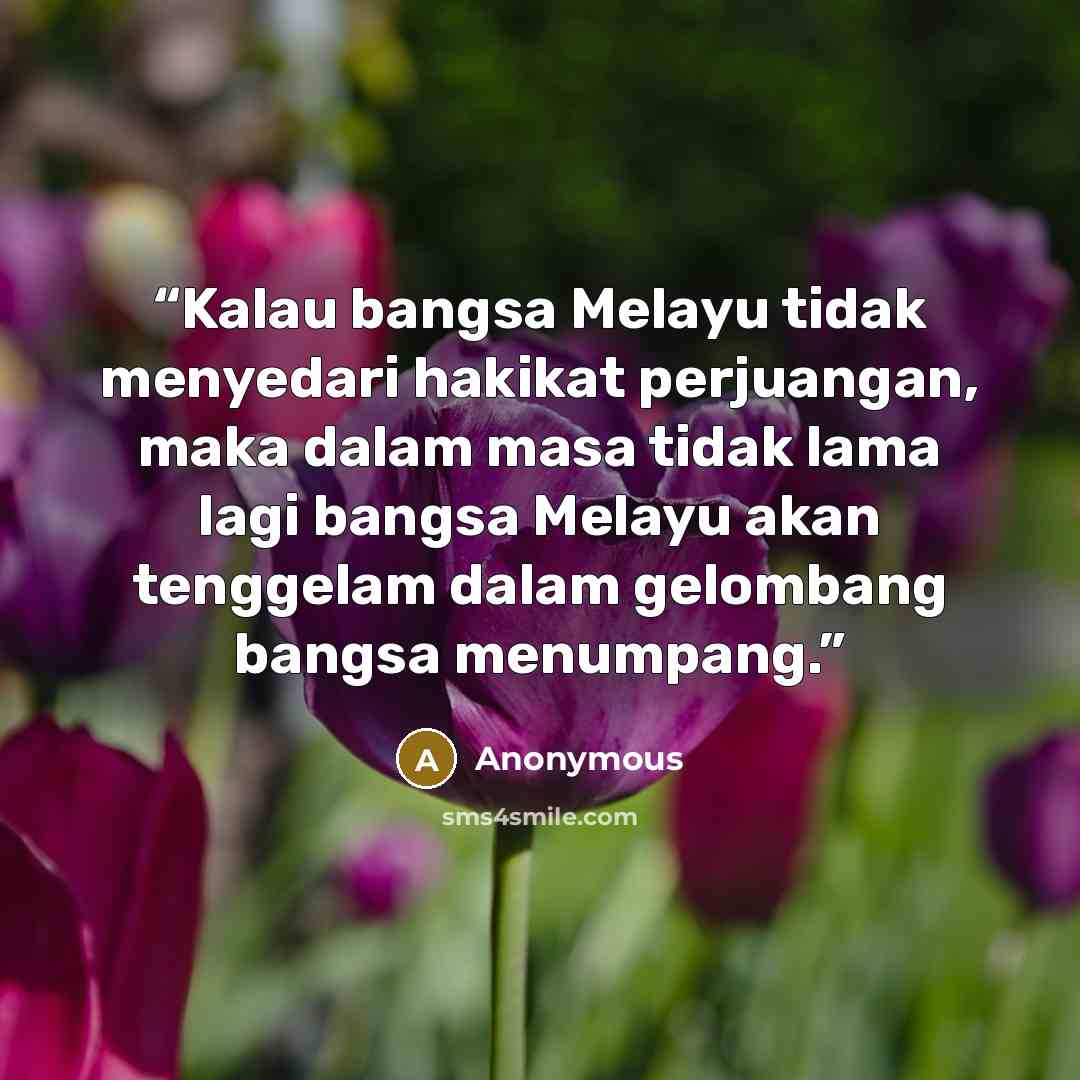 “Kalau bangsa Melayu tidak menyedari hakikat perjuangan, maka dalam masa tidak lama lagi bangsa Melayu akan tenggelam dalam gelombang bangsa menumpang.” quote by Anonymous