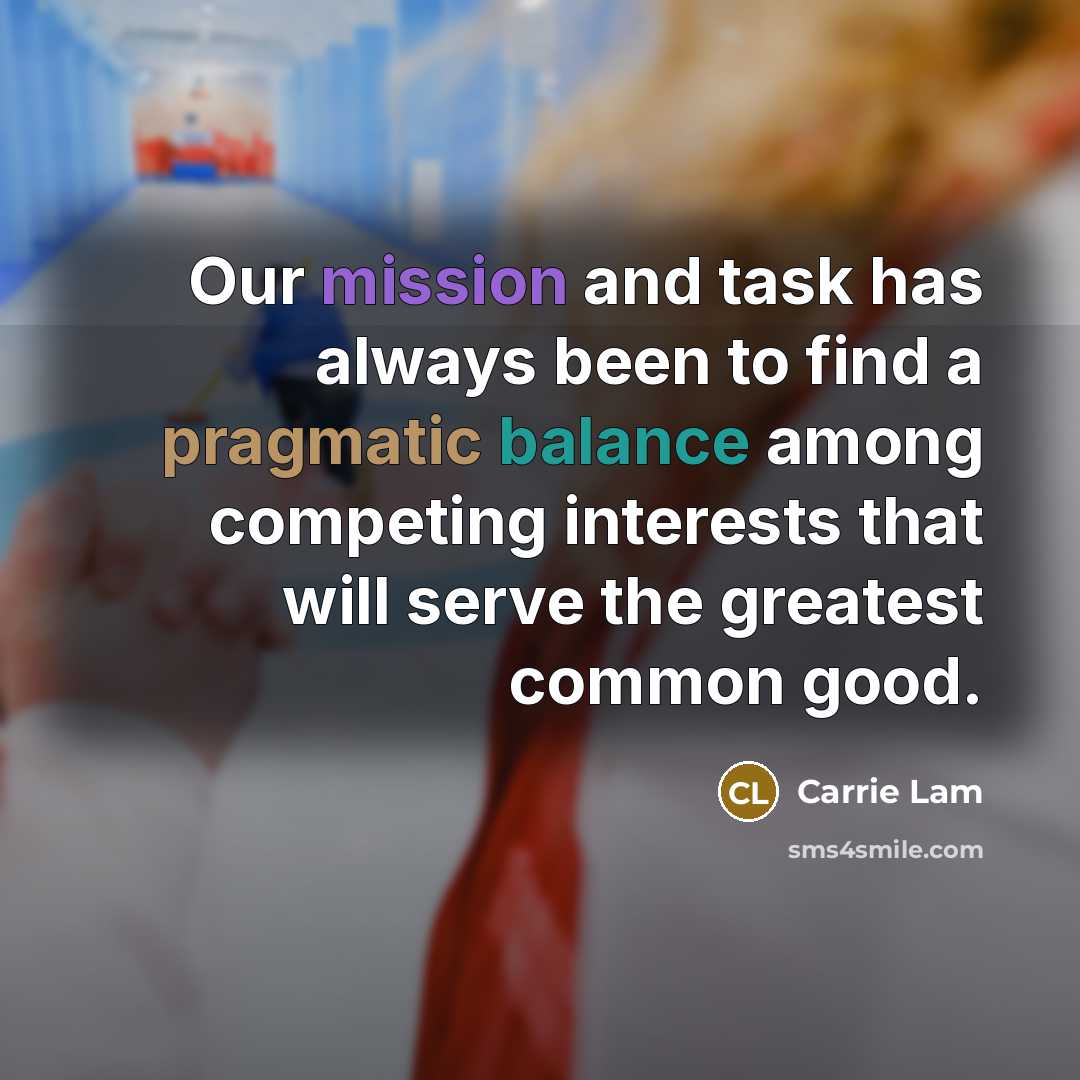 “Our mission and task has always been to find a pragmatic balance among competing interests that will serve the greatest common good.” quote by Carrie Lam