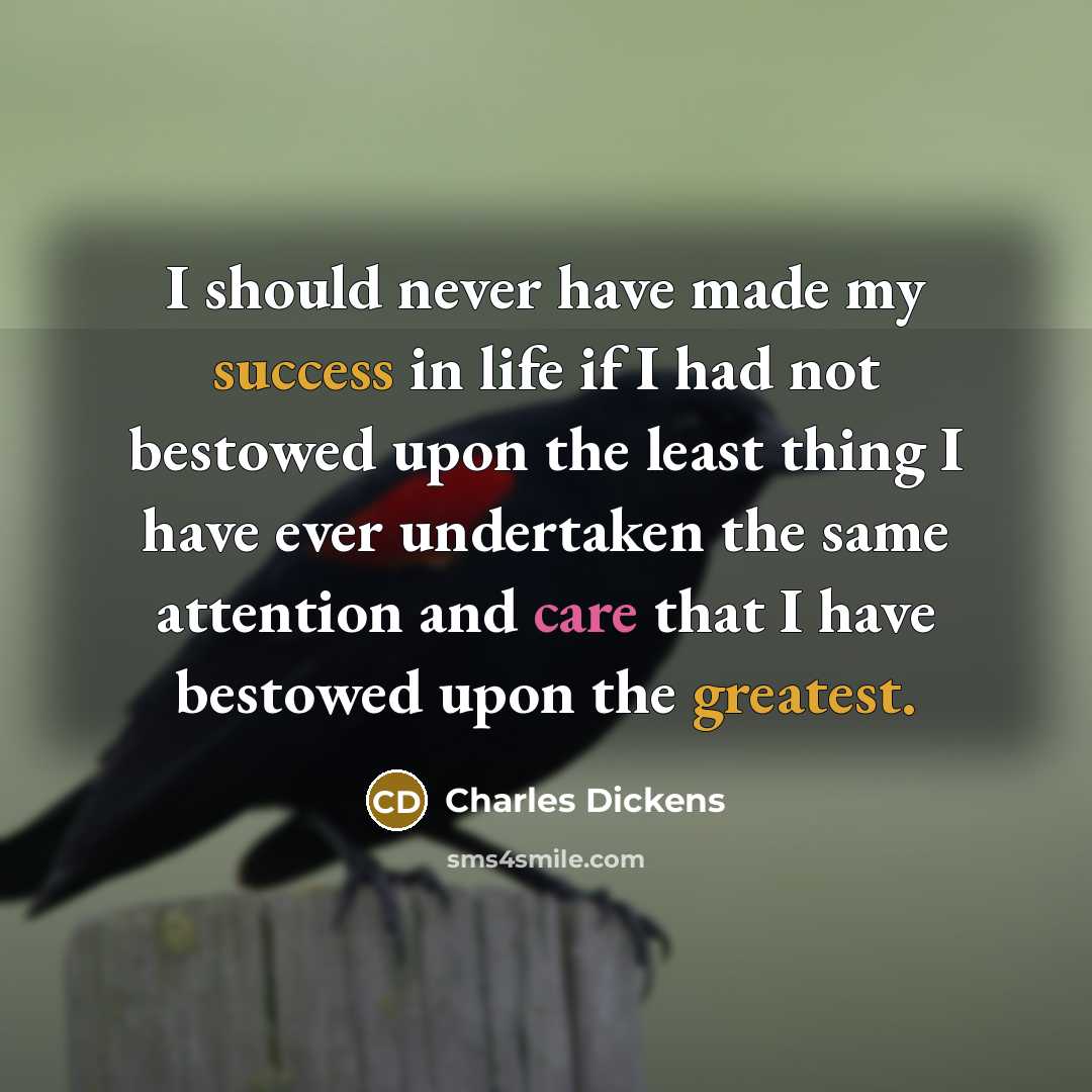 “I should never have made my success in life if I had not bestowed upon the least thing I have ever undertaken the same attention and care that I have bestowed upon the greatest.” quote by Charles Dickens