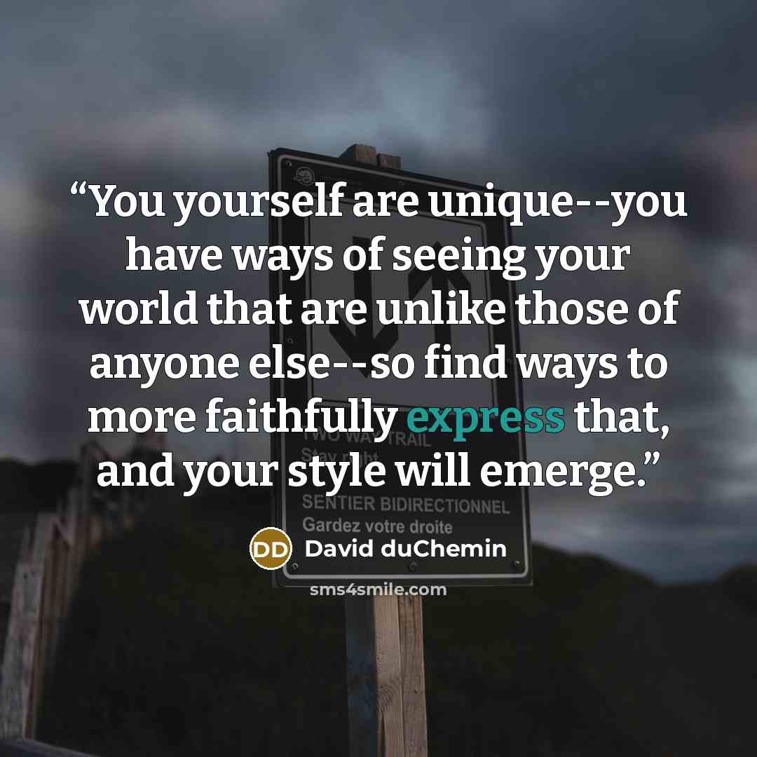 “You yourself are unique--you have ways of seeing your world that are unlike those of anyone else--so find ways to more faithfully express that, and your style will emerge.” quote by David duChemin