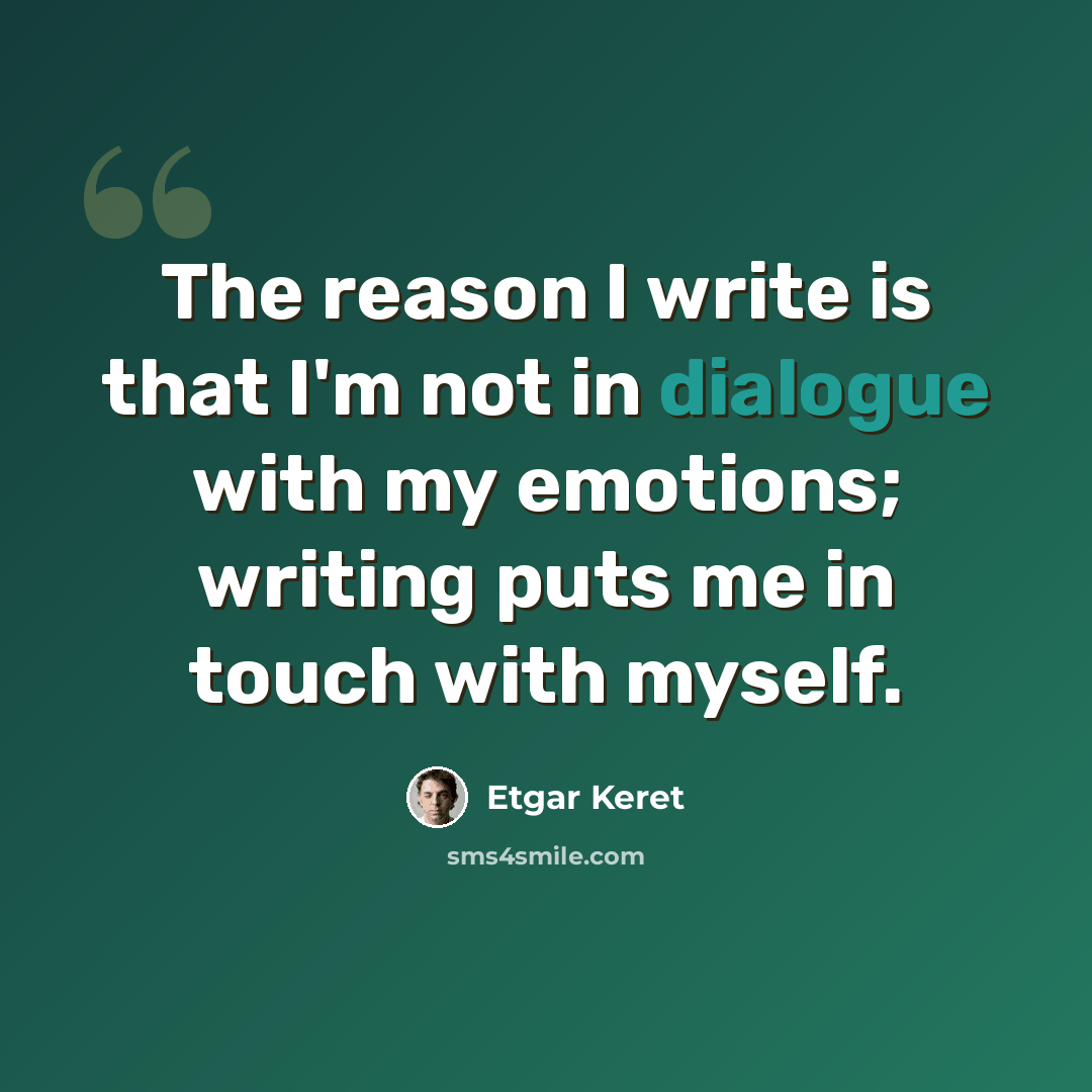 “The reason I write is that I'm not in dialogue with my emotions; writing puts me in touch with myself.” quote by Etgar Keret