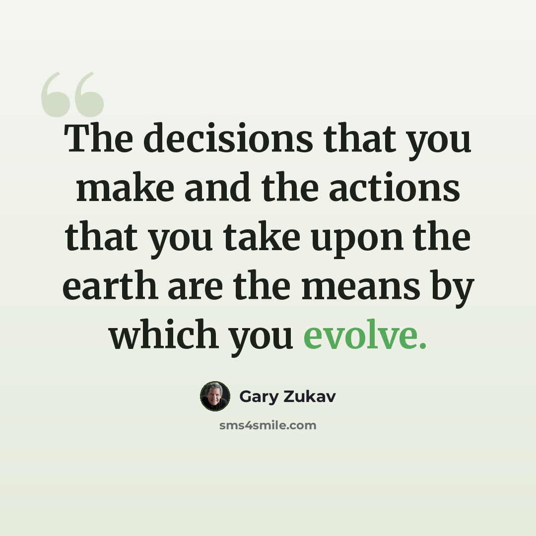 “The decisions that you make and the actions that you take upon the earth are the means by which you evolve.” quote by Gary Zukav