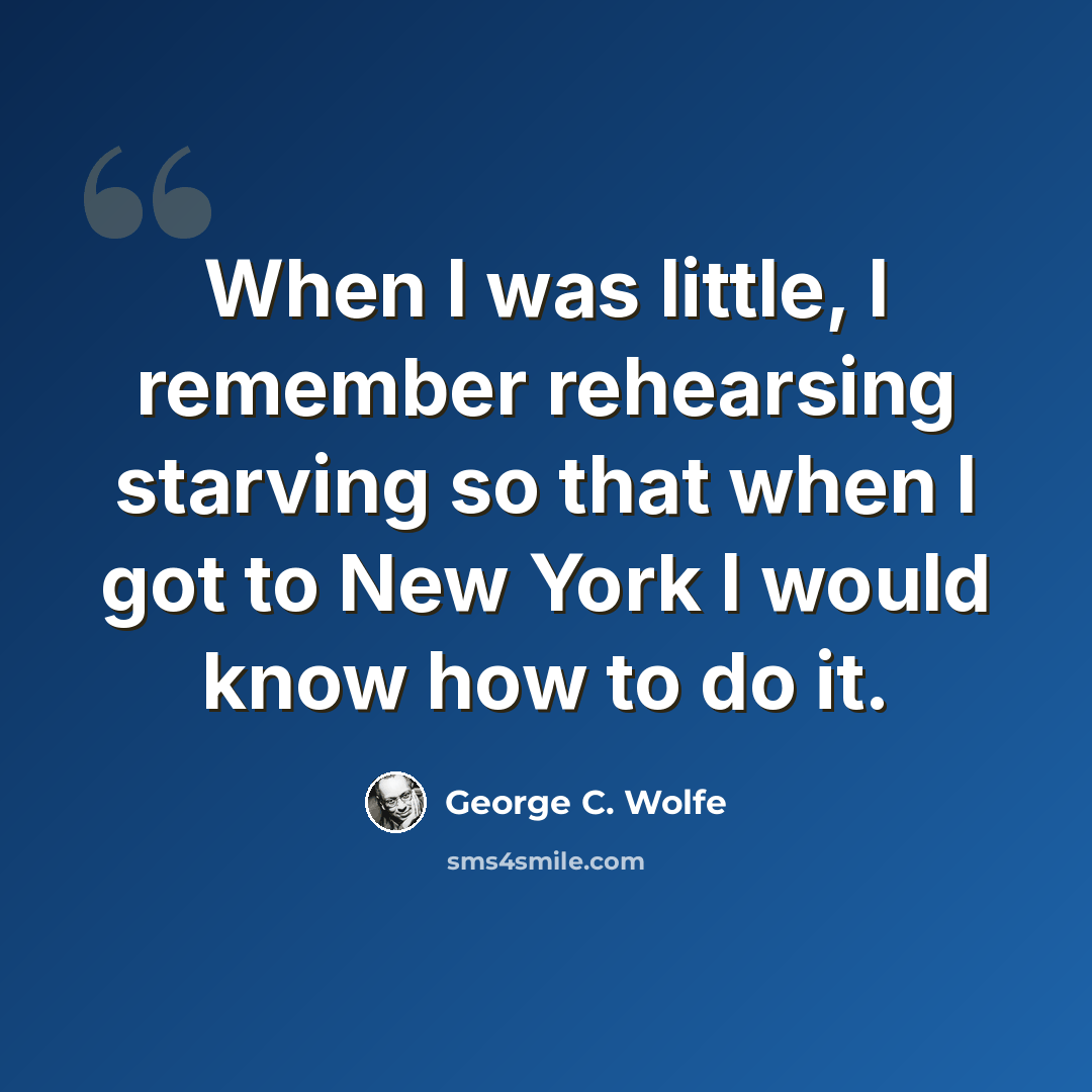 “When I was little, I remember rehearsing starving so that when I got to New York I would know how to do it.” quote by George C. Wolfe