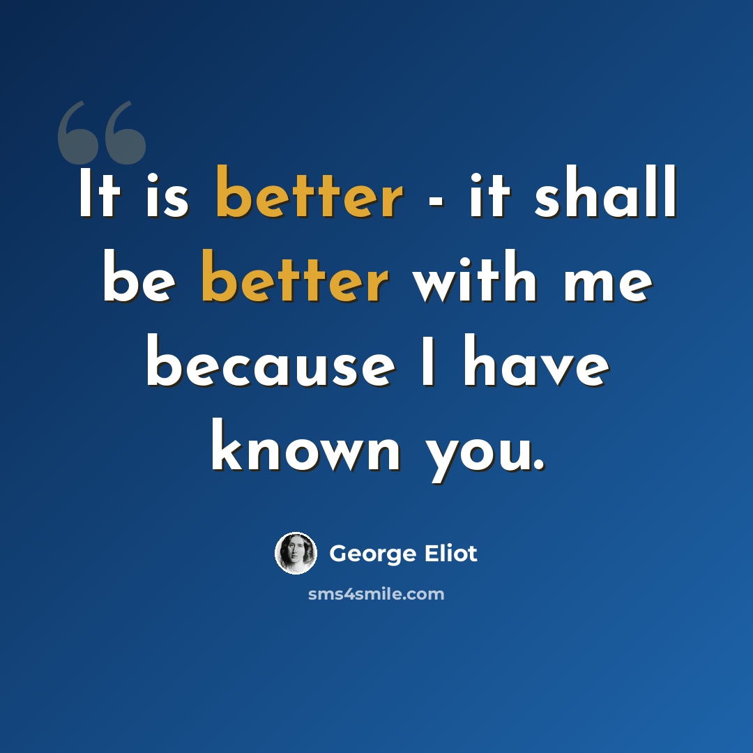 “It is better - it shall be better with me because I have known you.” quote by George Eliot