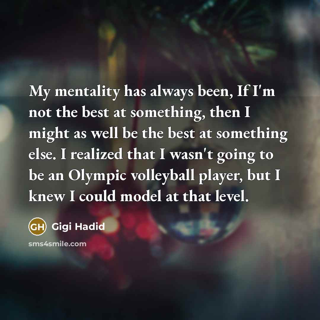 “My mentality has always been, If I'm not the best at something, then I might as well be the best at something else. I realized that I wasn't going to be an Olympic volleyball player, but I knew I could model at that level.” quote by Gigi Hadid
