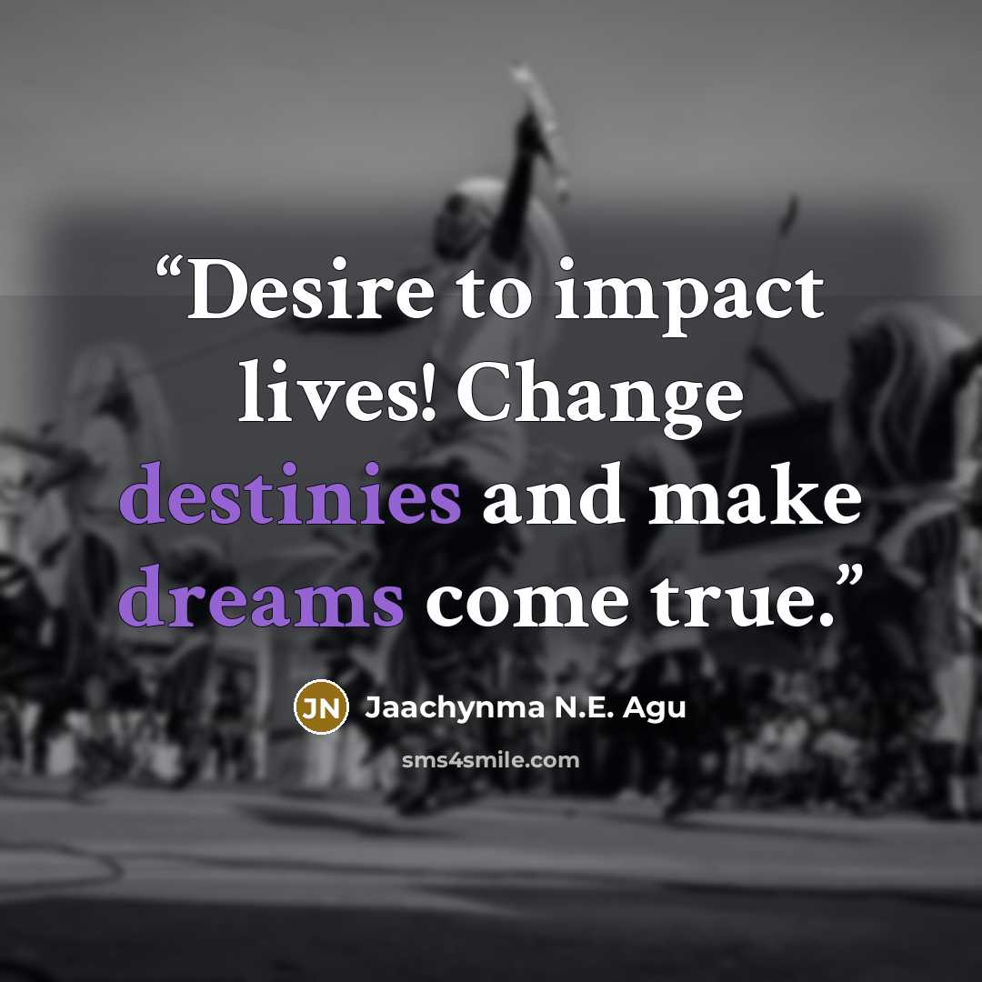 “Desire to impact lives! Change destinies and make dreams come true.” quote by Jaachynma N.E. Agu