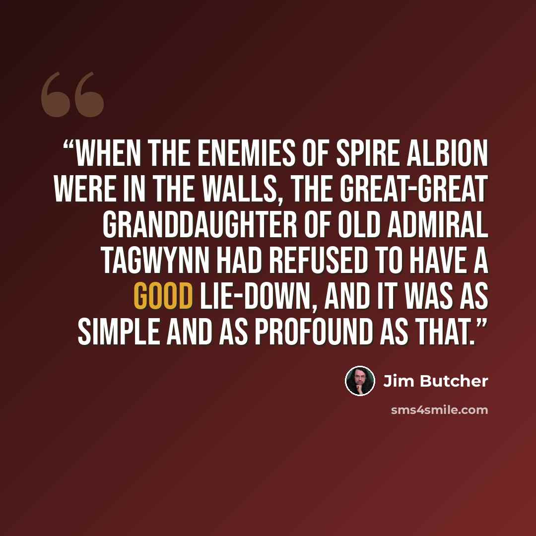 “When the enemies of Spire Albion were in the walls, the great-great granddaughter of old Admiral Tagwynn had refused to have a good lie-down, and it was as simple and as profound as that.” quote by Jim Butcher