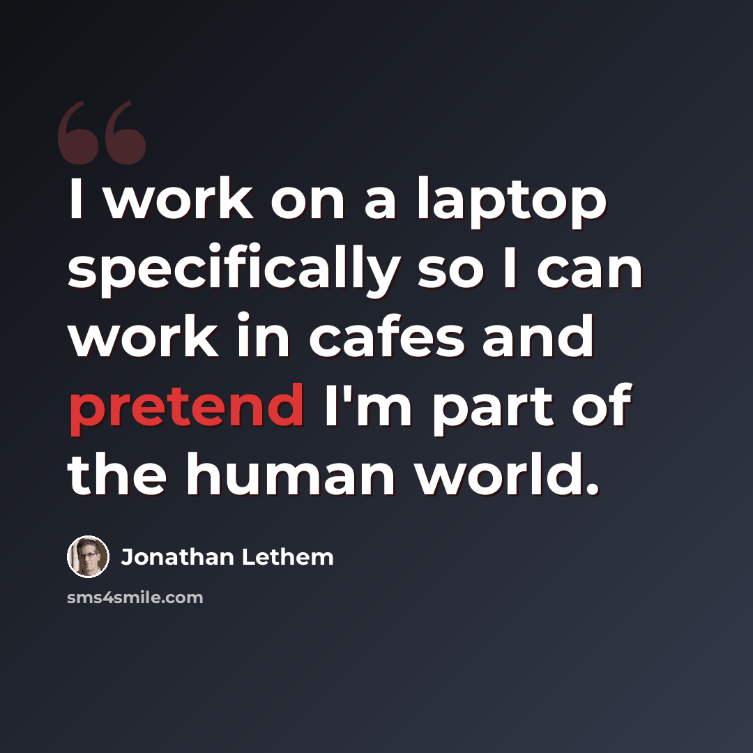 “I work on a laptop specifically so I can work in cafes and pretend I'm part of the human world.” quote by Jonathan Lethem
