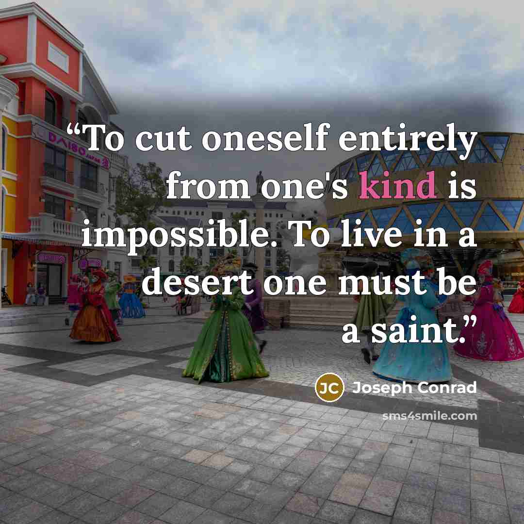 “To cut oneself entirely from one's kind is impossible. To live in a desert one must be a saint.” quote by Joseph Conrad