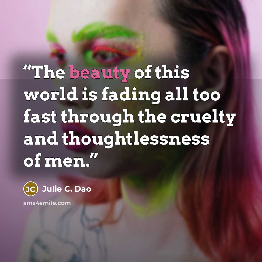 “The beauty of this world is fading all too fast through the cruelty and thoughtlessness of men.” quote by Julie C. Dao