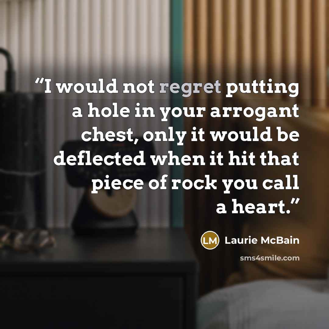 “I would not regret putting a hole in your arrogant chest, only it would be deflected when it hit that piece of rock you call a heart.” quote by Laurie McBain